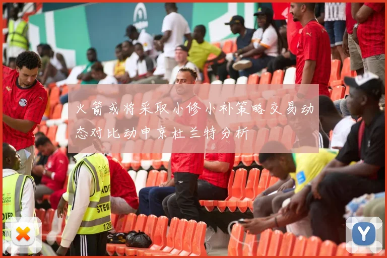火箭或将采取小修小补策略交易动态对比动申京杜兰特分析