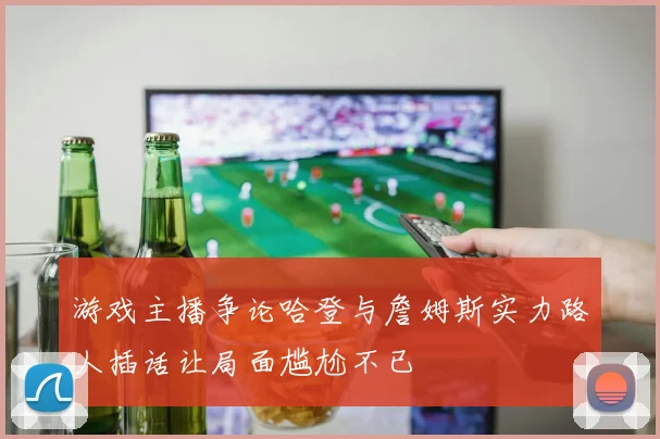 游戏主播争论哈登与詹姆斯实力路人插话让局面尴尬不已