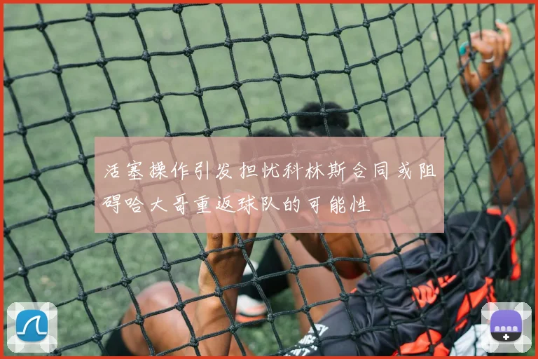 活塞操作引发担忧科林斯合同或阻碍哈大哥重返球队的可能性