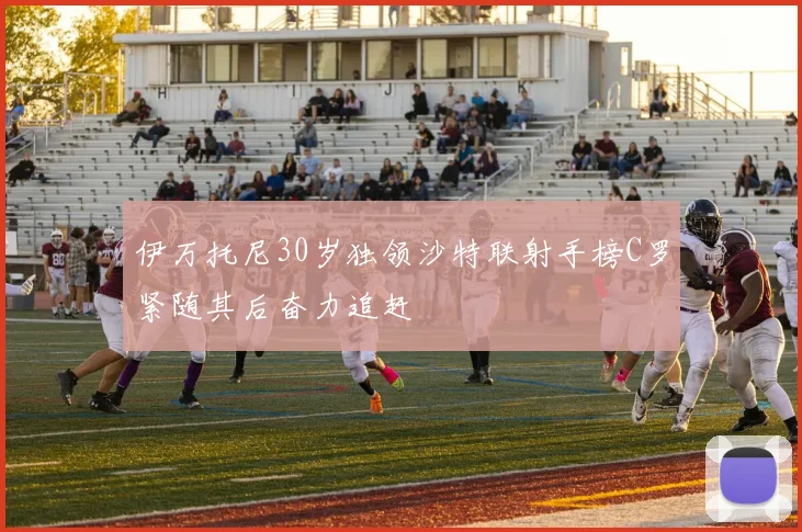 伊万托尼30岁独领沙特联射手榜C罗紧随其后奋力追赶