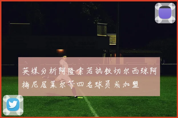 英媒分析阿隆索若执教切尔西琼阿梅尼居莱尔等四名球员或加盟