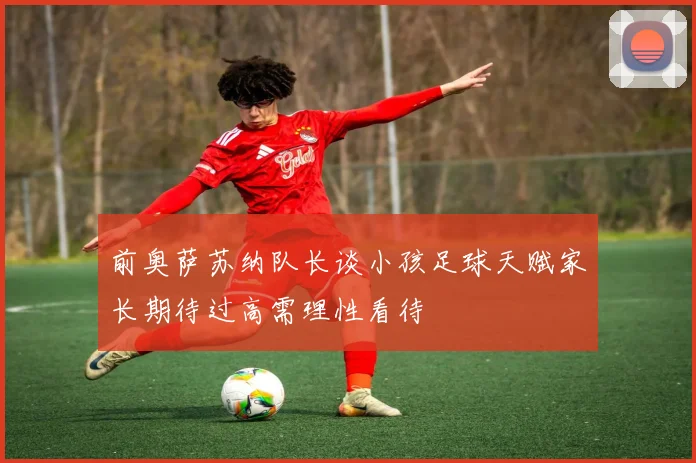 前奥萨苏纳队长谈小孩足球天赋家长期待过高需理性看待