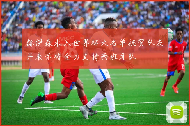 赫伊森未入世界杯大名单祝贺队友并表示将全力支持西班牙队