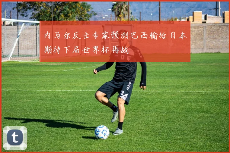 内马尔反击专家预测巴西输给日本期待下届世界杯再战