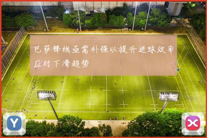 巴萨锋线亟需补强以提升进球效率应对下滑趋势