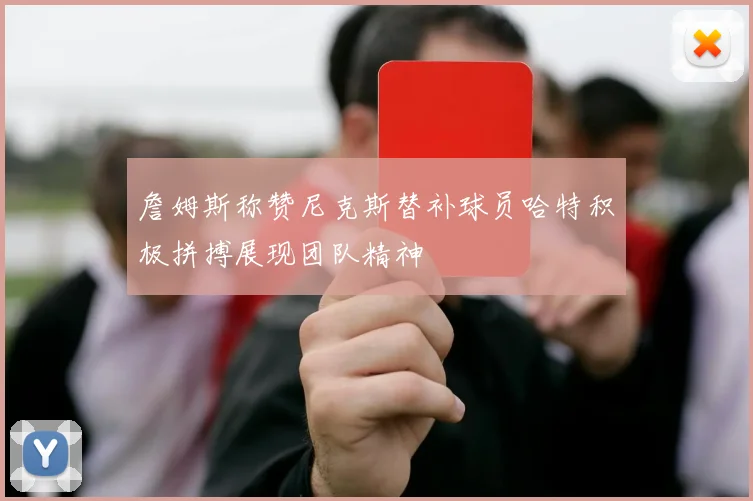 詹姆斯称赞尼克斯替补球员哈特积极拼搏展现团队精神