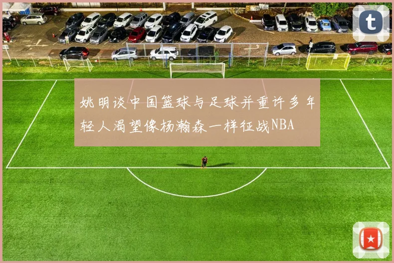 姚明谈中国篮球与足球并重许多年轻人渴望像杨瀚森一样征战NBA