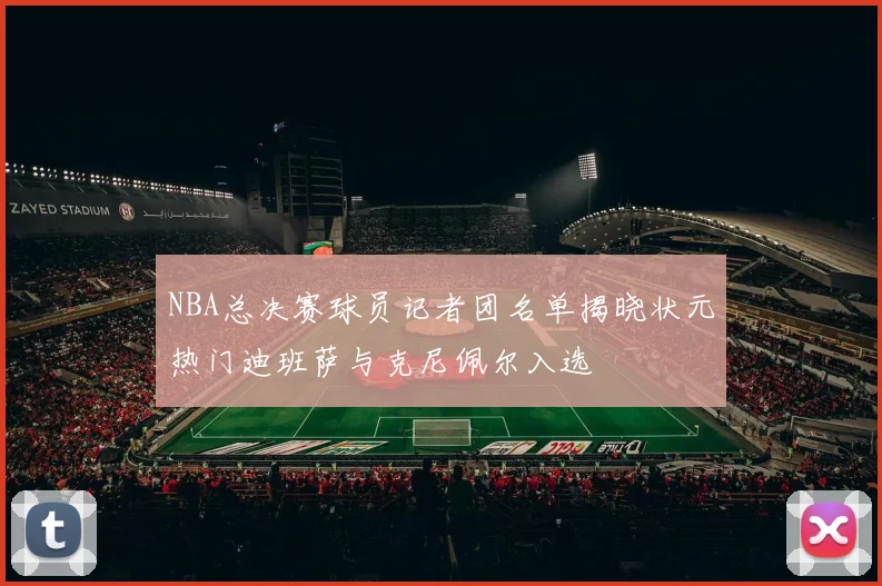 NBA总决赛球员记者团名单揭晓状元热门迪班萨与克尼佩尔入选