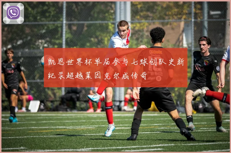 凯恩世界杯单届参与七球创队史新纪录超越莱因克尔成传奇