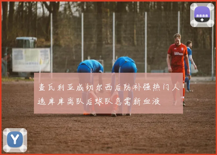 查瓦利亚成切尔西后防补强热门人选库库离队后球队急需新血液