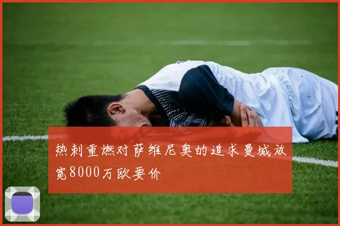 热刺重燃对萨维尼奥的追求曼城放宽8000万欧要价