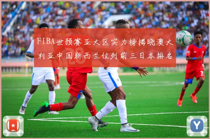 FIBA世预赛亚大区实力榜揭晓澳大利亚中国新西兰位列前三日本排名第六