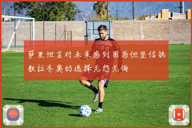 萨里坦言对未来感到困惑但坚信执教拉齐奥的选择无怨无悔