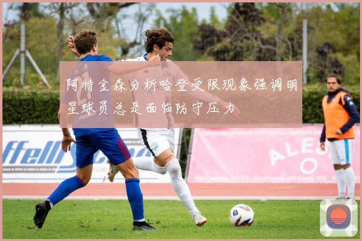 阿特金森分析哈登受限现象强调明星球员总是面临防守压力