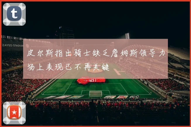 皮尔斯指出骑士缺乏詹姆斯领导力场上表现已不再关键