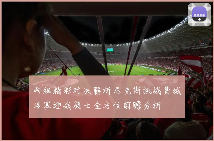 两组精彩对决解析尼克斯挑战费城活塞迎战骑士全方位前瞻分析