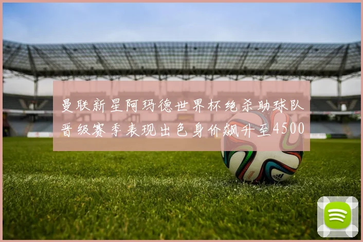曼联新星阿玛德世界杯绝杀助球队晋级赛季表现出色身价飙升至4500万欧