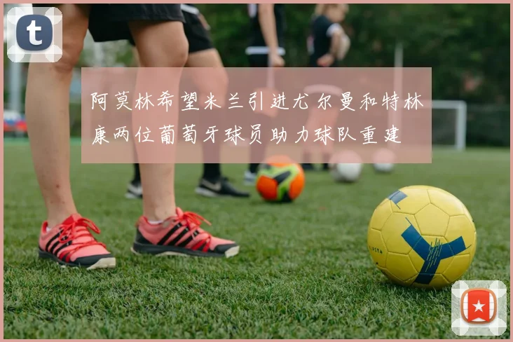 阿莫林希望米兰引进尤尔曼和特林康两位葡萄牙球员助力球队重建