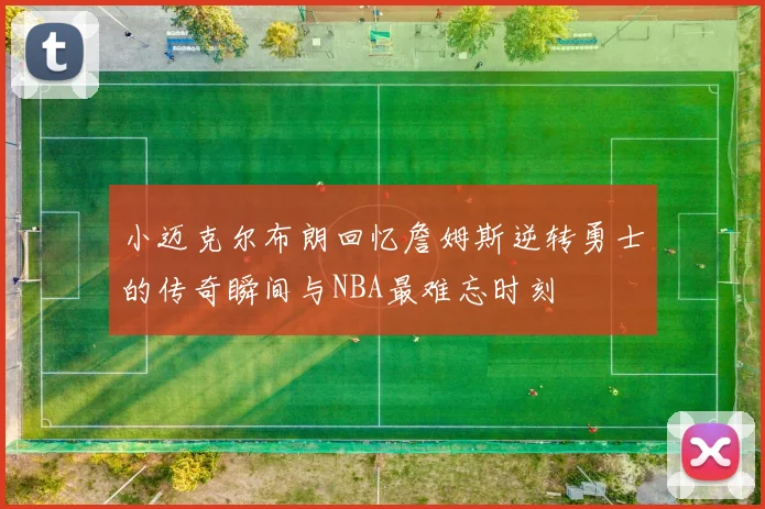 小迈克尔布朗回忆詹姆斯逆转勇士的传奇瞬间与NBA最难忘时刻