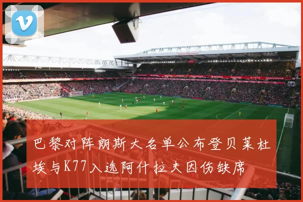 巴黎对阵朗斯大名单公布登贝莱杜埃与K77入选阿什拉夫因伤缺席