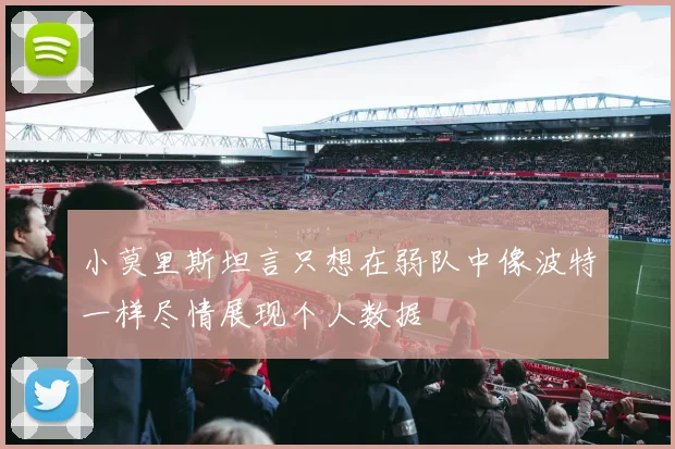 小莫里斯坦言只想在弱队中像波特一样尽情展现个人数据
