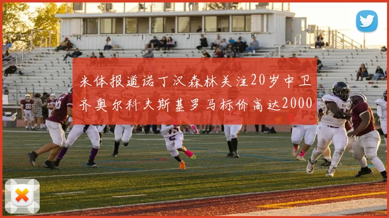 米体报道诺丁汉森林关注20岁中卫齐奥尔科夫斯基罗马标价高达2000万欧元