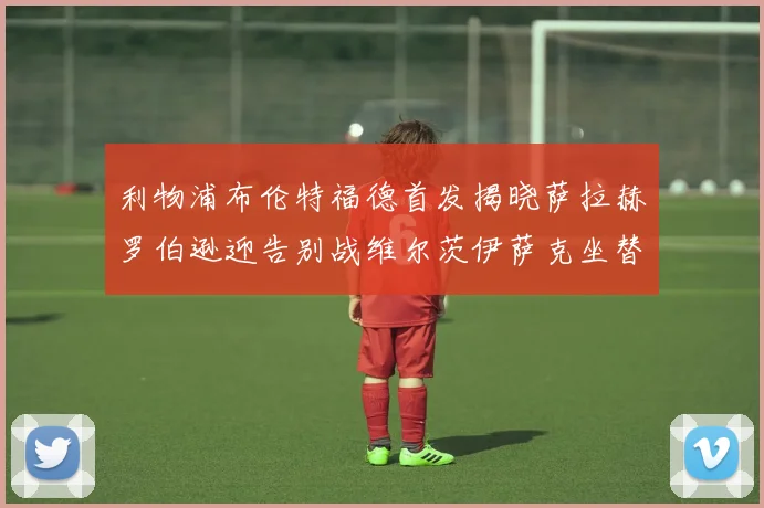 利物浦布伦特福德首发揭晓萨拉赫罗伯逊迎告别战维尔茨伊萨克坐替补席