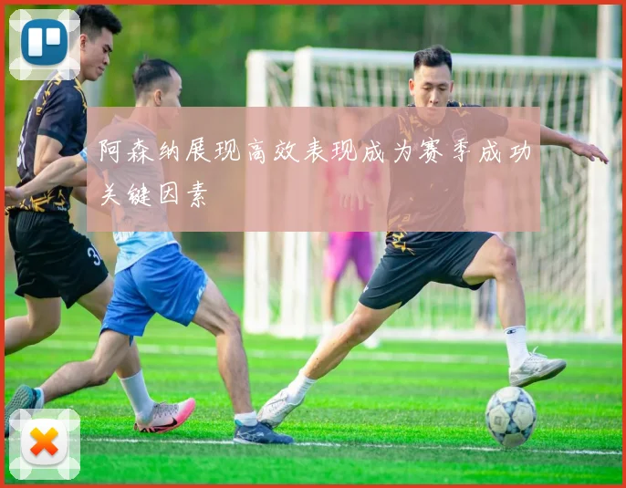 阿森纳展现高效表现成为赛季成功关键因素