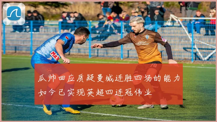 瓜帅回应质疑曼城连胜四场的能力如今已实现英超四连冠伟业