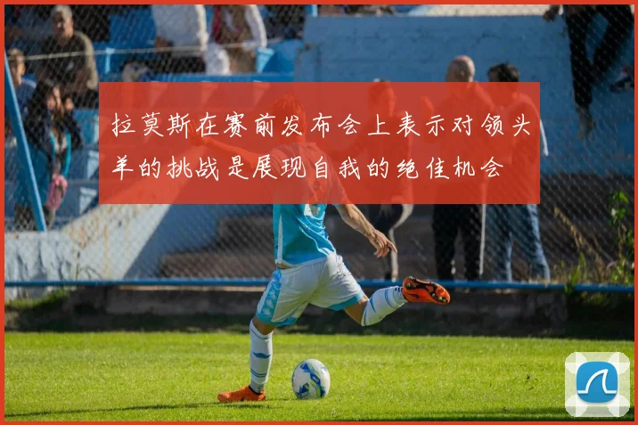 拉莫斯在赛前发布会上表示对领头羊的挑战是展现自我的绝佳机会